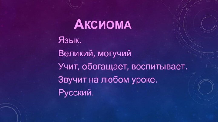 АКСИОМАЯзык.Великий, могучийУчит, обогащает, воспитывает.Звучит на любом уроке.Русский.