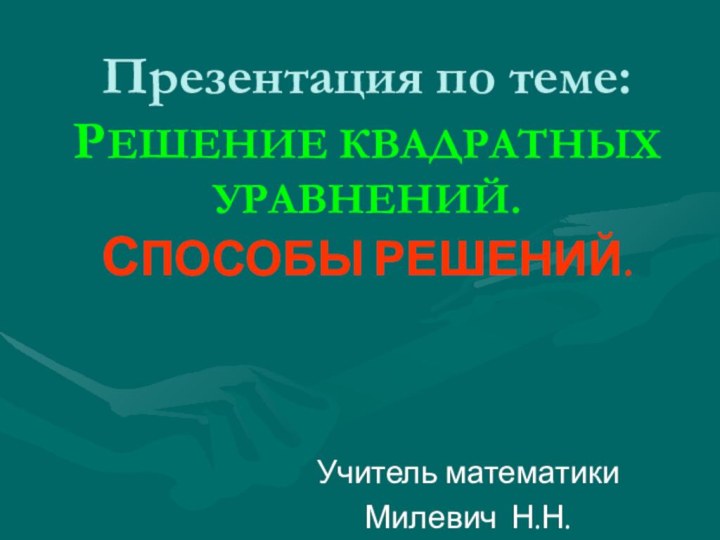 Презентация по теме: РЕШЕНИЕ КВАДРАТНЫХ УРАВНЕНИЙ.  СПОСОБЫ РЕШЕНИЙ. Учитель математикиМилевич Н.Н.