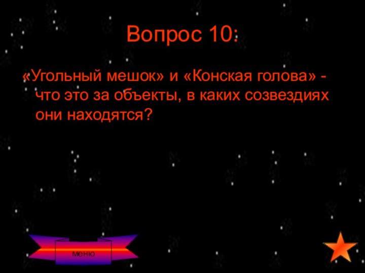 Вопрос 10:«Угольный мешок» и «Конская голова» - что это за объекты, в каких созвездиях они находятся?меню