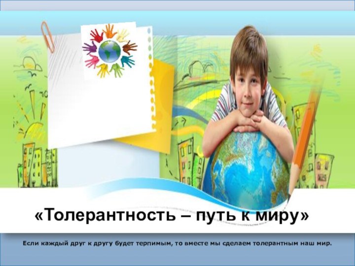 «Толерантность – путь к миру»Если каждый друг к другу будет терпимым, то