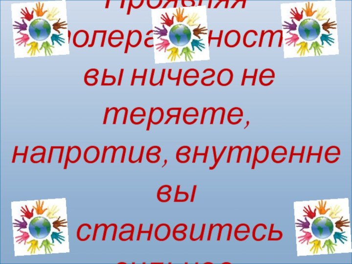 Проявляя толерантность, вы ничего не теряете,напротив, внутренне вы становитесь сильнее.