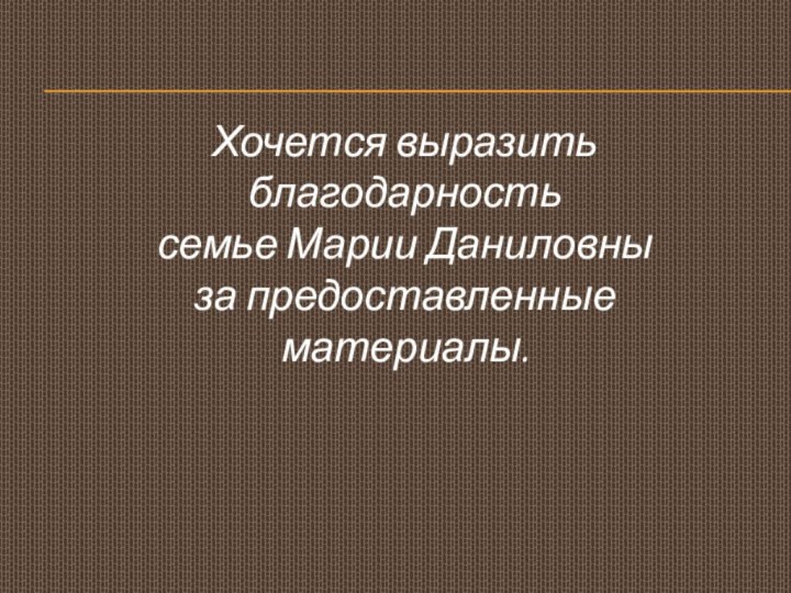 Хочется выразить благодарность семье Марии Даниловны за предоставленные материалы.