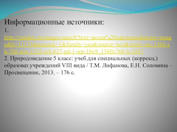 Информационные источники: 1. http://yandex.ru/images/search?text=весна%20картинки&stype=image&lr=11173&noreask=1&family=yes&source=wiz&uinfo=sw-1360-sh-768-ww-1325-wh-627-pd-1-wp-16x9_1360x768-lt-1957 2. Природоведение 5 класс: учеб.для специальных (коррекц.) образоват.учреждений