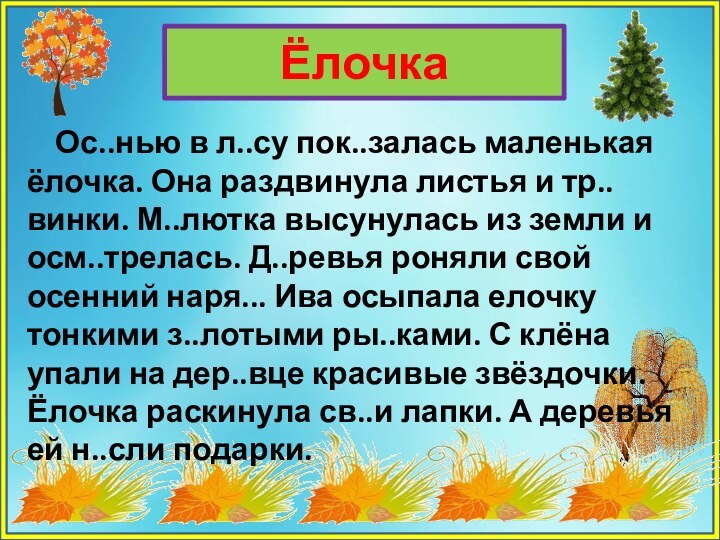 Ёлочка  Ос..нью в л..су пок..залась маленькая ёлочка. Она раздвинула листья и