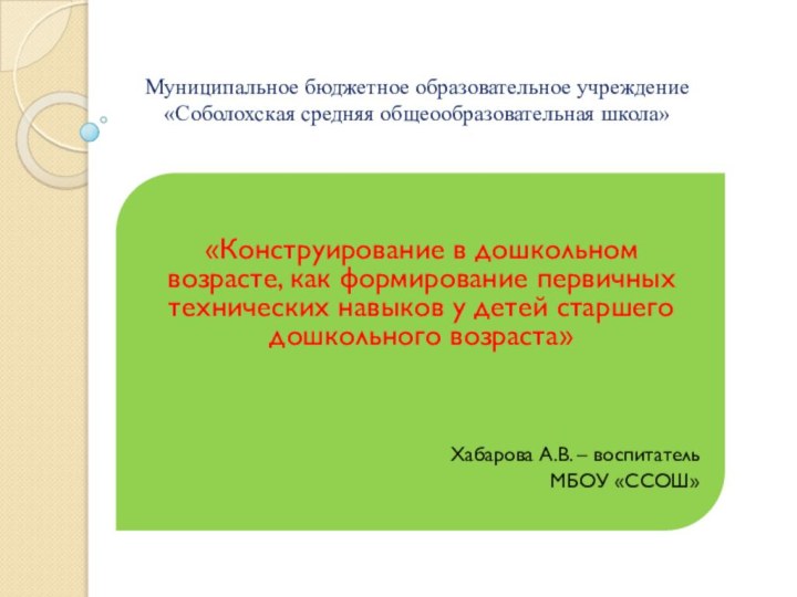 Муниципальное бюджетное образовательное учреждение «Соболохская средняя общеообразовательная школа»«Конструирование в дошкольном возрасте, как