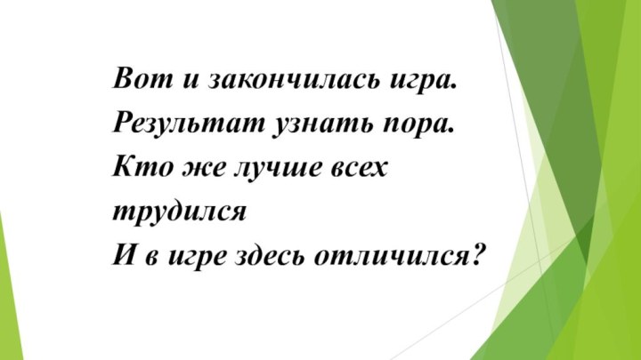 Вот и закончилась игра.  Результат узнать пора.Кто же лучше всех трудилсяИ в игре здесь отличился?