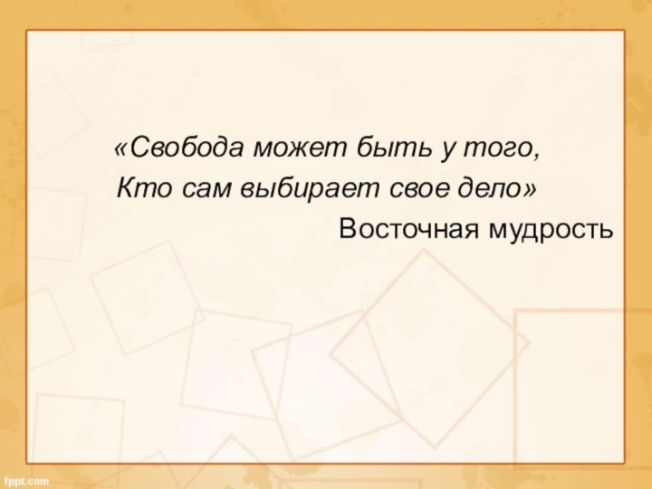 «Свобода может быть у того,Кто сам выбирает свое дело»Восточная мудрость