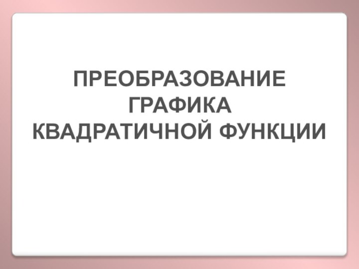 ПРЕОБРАЗОВАНИЕ ГРАФИКАКВАДРАТИЧНОЙ ФУНКЦИИ