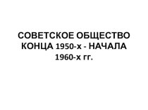 Презентация по истории СОВЕТСКОЕ ОБЩЕСТВО КОНЦА 1950-х - НАЧАЛА 1960-х гг.