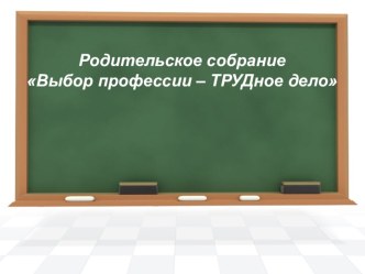 Презентация к родительскому собранию Выбор профессии - это ТРУДное дело