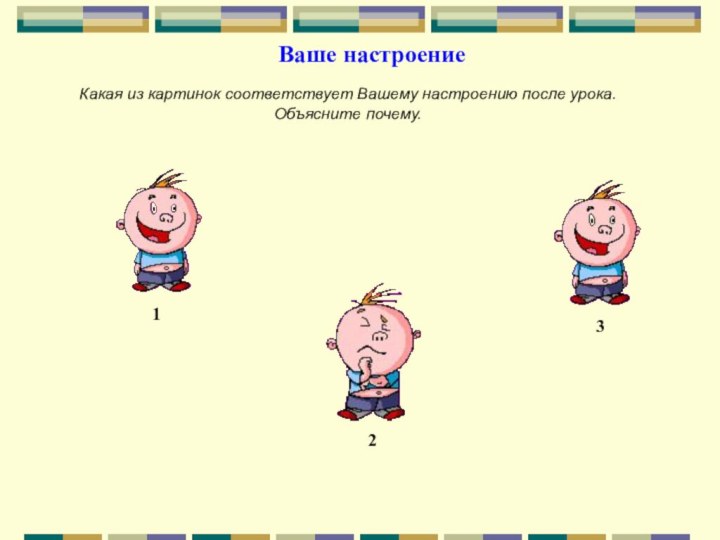 Ваше настроение123Какая из картинок соответствует Вашему настроению после урока. Объясните почему.