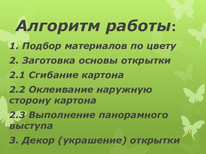 Алгоритм работы:1. Подбор материалов по цвету2. Заготовка основы открытки2.1 Сгибание картона2.2 Оклеивание