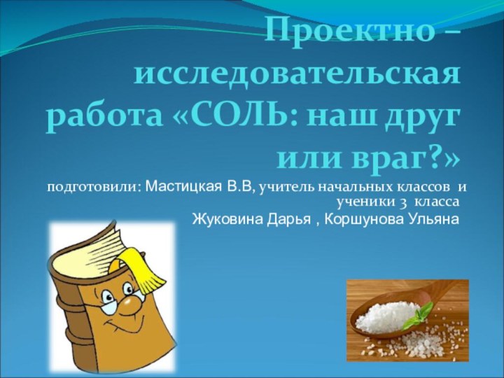 Проектно – исследовательская работа «СОЛЬ: наш друг или враг?» подготовили: Мастицкая В.В,