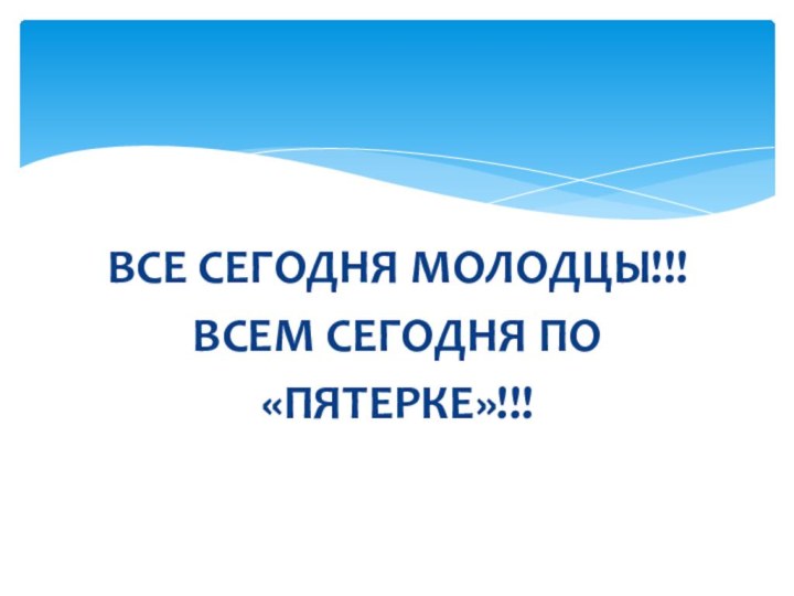 ВСЕ СЕГОДНЯ МОЛОДЦЫ!!!ВСЕМ СЕГОДНЯ ПО«ПЯТЕРКЕ»!!!