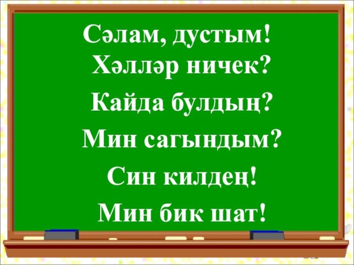 Сәлам, дустым!Хәлләр ничек?Кайда булдың?Мин сагындым?Син килдең!Мин бик шат!