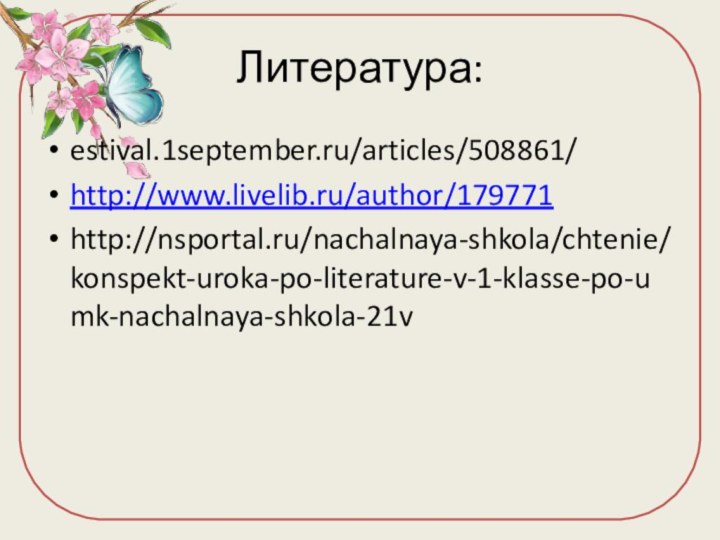 Литература:estival.1september.ru/articles/508861/http://www.livelib.ru/author/179771http://nsportal.ru/nachalnaya-shkola/chtenie/konspekt-uroka-po-literature-v-1-klasse-po-umk-nachalnaya-shkola-21v