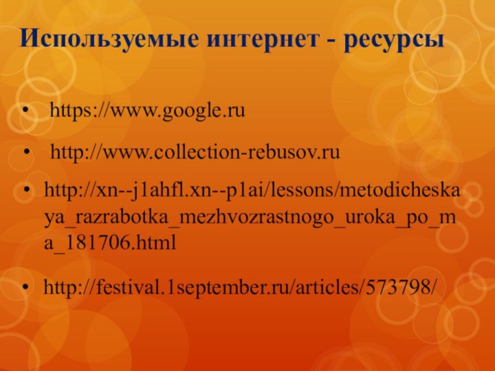 https://www.google.ruhttp://www.collection-rebusov.ruИспользуемые интернет - ресурсыhttp://xn--j1ahfl.xn--p1ai/lessons/metodicheskaya_razrabotka_mezhvozrastnogo_uroka_po_ma_181706.htmlhttp://festival.1september.ru/articles/573798/