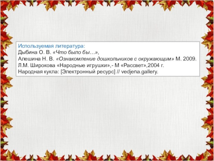 Используемая литература:Дыбина О. В. «Что было бы…», Алешина Н. В. «Ознакомление дошкольников с окружающим» М.