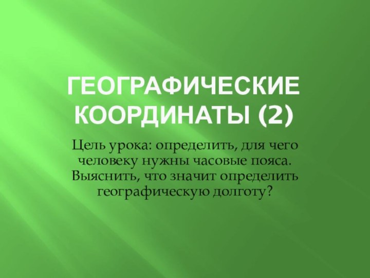 Географические координаты (2)Цель урока: определить, для чего человеку нужны часовые пояса. Выяснить,