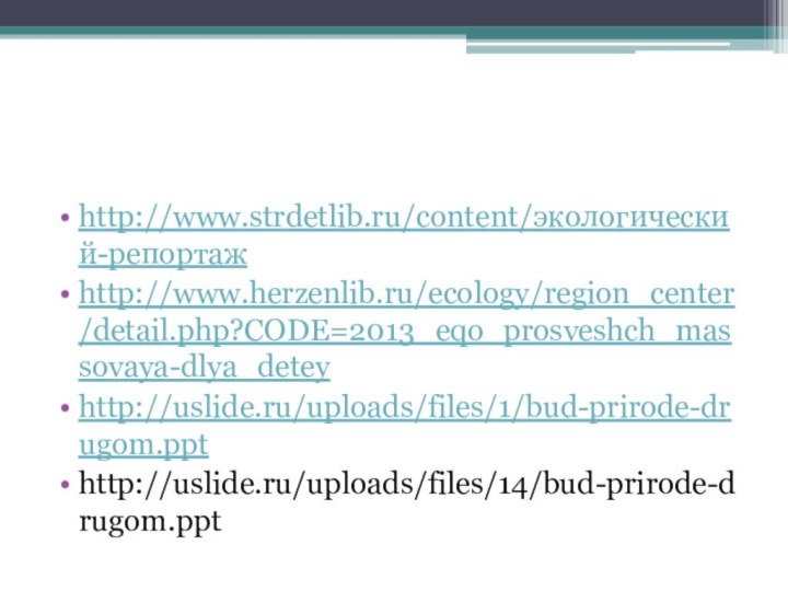 http://www.strdetlib.ru/content/экологический-репортажhttp://www.herzenlib.ru/ecology/region_center/detail.php?CODE=2013_eqo_prosveshch_massovaya-dlya_deteyhttp://uslide.ru/uploads/files/1/bud-prirode-drugom.ppthttp://uslide.ru/uploads/files/14/bud-prirode-drugom.ppt