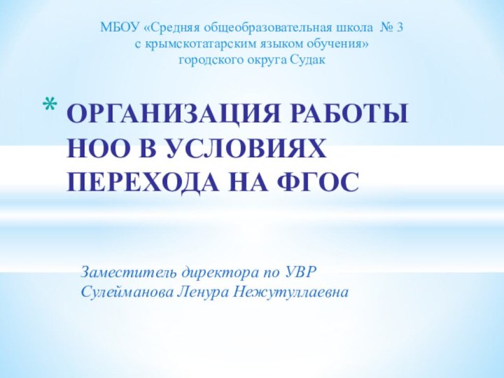 Заместитель директора по УВР Сулейманова Ленура НежутуллаевнаОРГАНИЗАЦИЯ РАБОТЫ НОО В УСЛОВИЯХ ПЕРЕХОДА