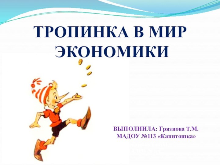 Грязнова Т.113ММАДОУ №113 ТРОПИНКА В МИР ЭКОНОМИКИВЫПОЛНИЛА: Грязнова Т.М. МАДОУ №113 «Капитошка»