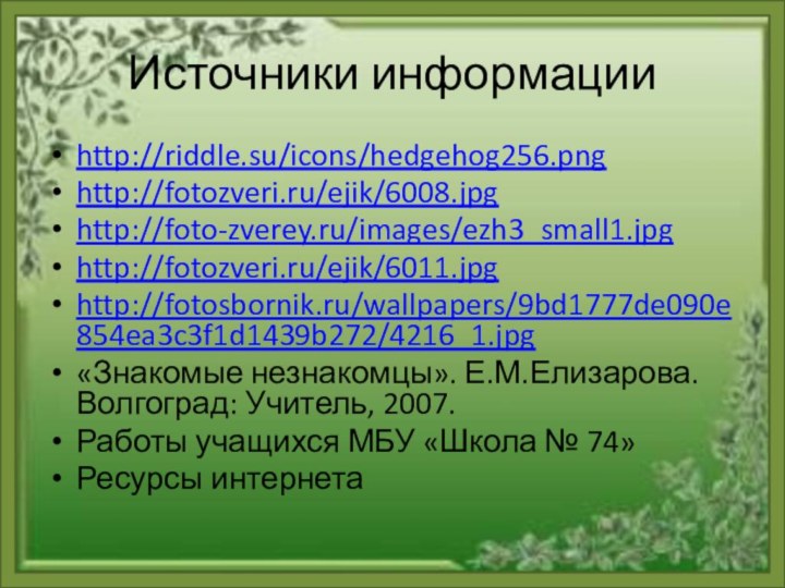 Источники информацииhttp://riddle.su/icons/hedgehog256.pnghttp://fotozveri.ru/ejik/6008.jpghttp://foto-zverey.ru/images/ezh3_small1.jpghttp://fotozveri.ru/ejik/6011.jpghttp://fotosbornik.ru/wallpapers/9bd1777de090e854ea3c3f1d1439b272/4216_1.jpg«Знакомые незнакомцы». Е.М.Елизарова. Волгоград: Учитель, 2007.Работы учащихся МБУ «Школа № 74»Ресурсы интернета