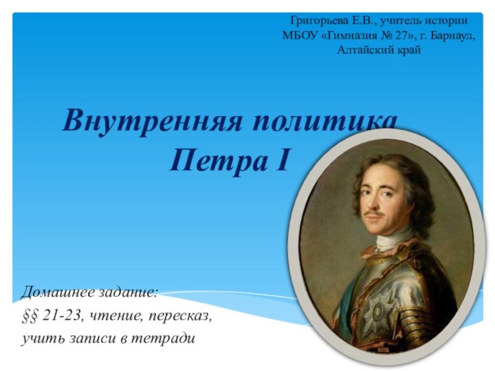 Внутренняя политика Петра IДомашнее задание:§§ 21-23, чтение, пересказ,учить записи в тетрадиГригорьева Е.В.,