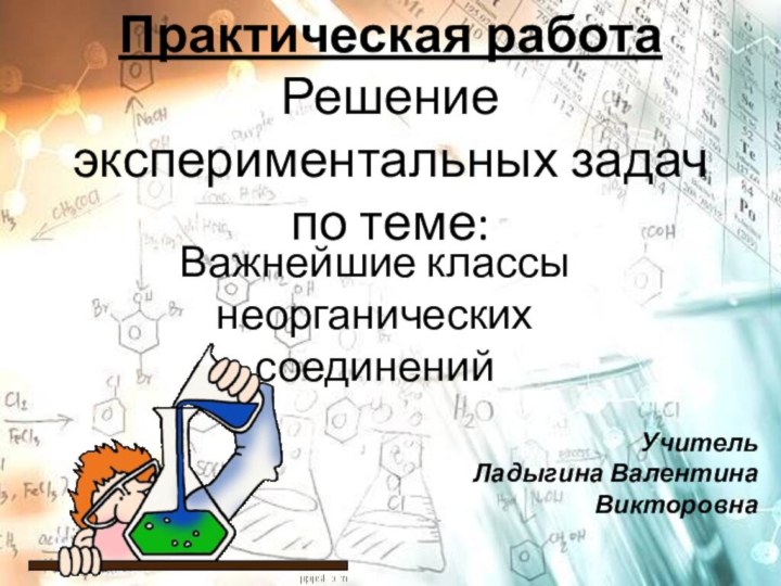 Практическая работа  Решение экспериментальных задач по теме:Важнейшие классы неорганических соединенийУчитель Ладыгина Валентина Викторовна