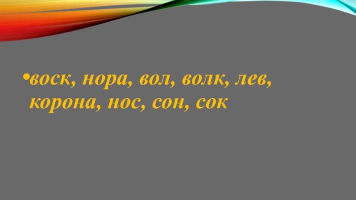 воск, нора, вол, волк, лев, корона, нос, сон, сок