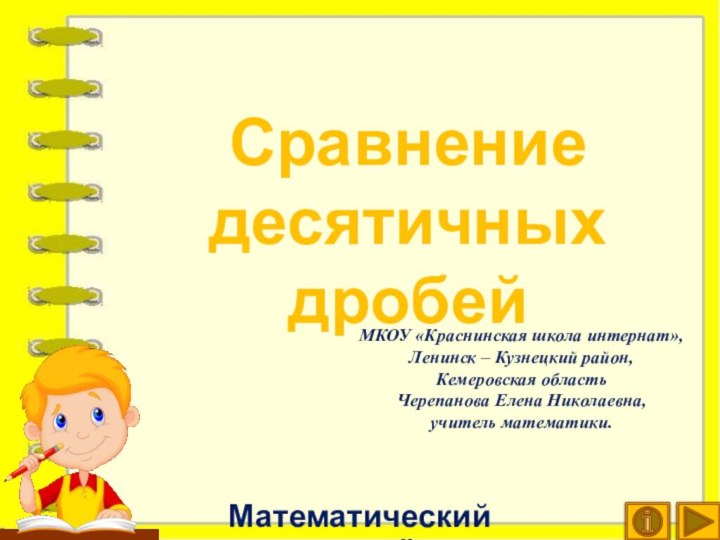 Сравнение десятичных дробейМатематический тренажёрМКОУ «Краснинская школа интернат»,Ленинск – Кузнецкий район,Кемеровская областьЧерепанова Елена Николаевна,учитель математики.