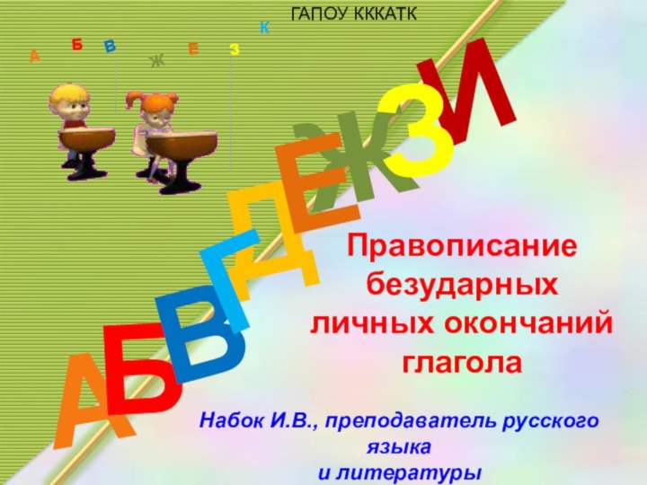 ДАИБВЖЕЗГАБВЖЗЕКПравописаниебезударных личных окончанийглаголаНабок И.В., преподаватель русского языка и литературыГАПОУ КККАТК