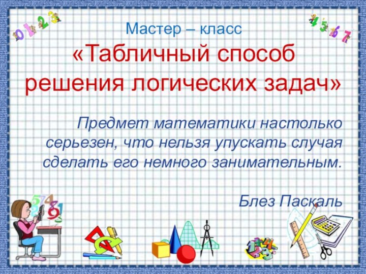 Мастер – класс «Табличный способрешения логических задач»Предмет математики настолько серьезен, что нельзя