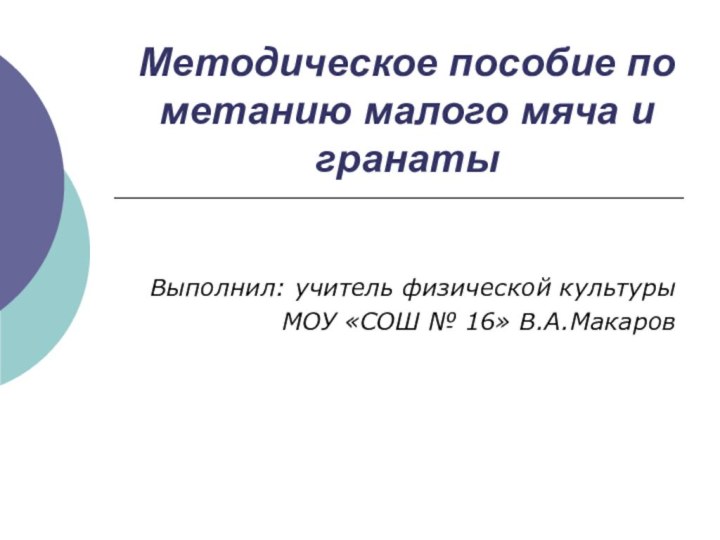 Методическое пособие по метанию малого мяча и гранатыВыполнил: учитель физической культурыМОУ «СОШ № 16» В.А.Макаров