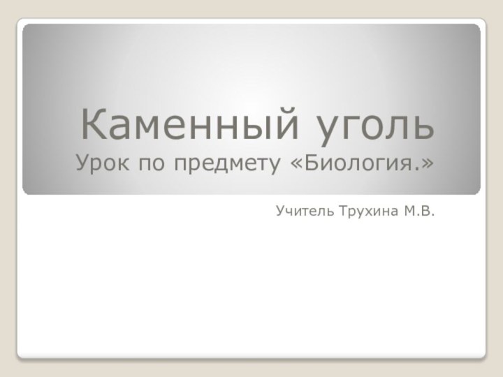 Каменный угольУрок по предмету «Биология.»Учитель Трухина М.В.