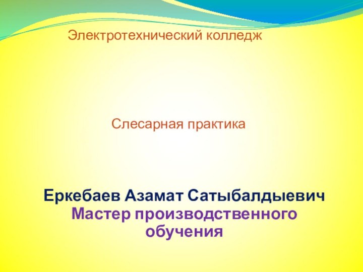 Слесарная практикаЕркебаев Азамат СатыбалдыевичМастер производственного обучения Электротехнический колледж