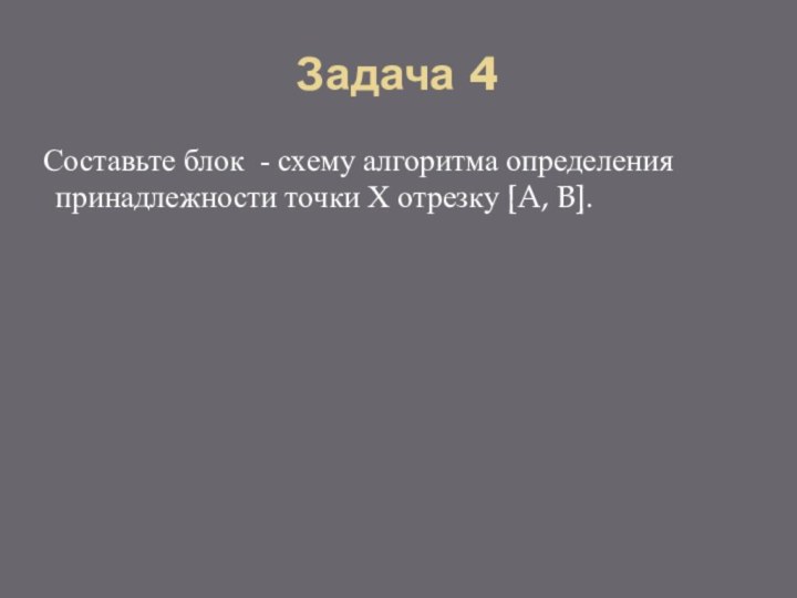 Задача 4  Составьте блок - схему алгоритма определения принадлежности точки Х отрезку [A, B].