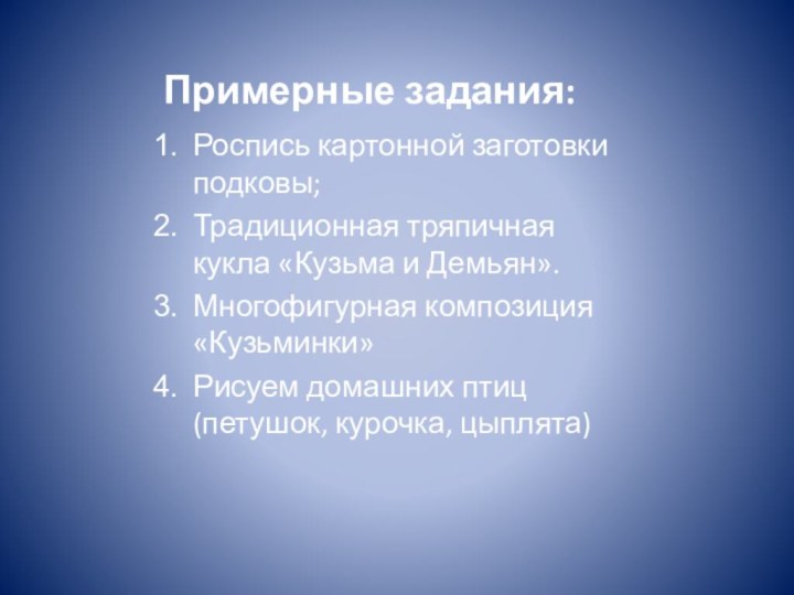 Примерные задания:Роспись картонной заготовки подковы;Традиционная тряпичная кукла «Кузьма и Демьян».Многофигурная композиция «Кузьминки»Рисуем