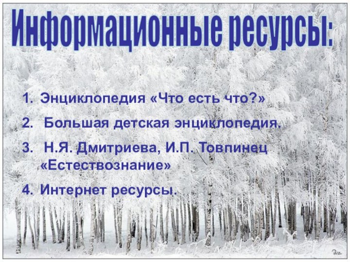 Информационные ресурсы:Энциклопедия «Что есть что?» Большая детская энциклопедия. Н.Я. Дмитриева, И.П. Товпинец «Естествознание»Интернет ресурсы.