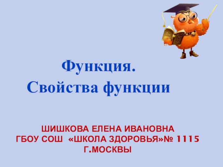 ШИШКОВА ЕЛЕНА ИВАНОВНА ГБОУ СОШ «ШКОЛА ЗДОРОВЬЯ»№ 1115 Г.МОСКВЫФункция.Свойства функции