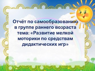 Презентация Отчёт по самообразованию Тема: Развитие мелкой моторики у детей раннего возраста по средствам дидактических игр