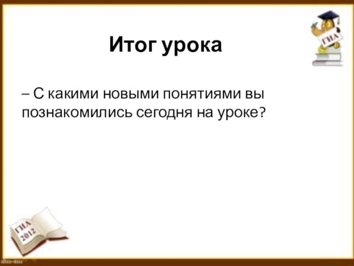 Итог урока– С какими новыми понятиями вы познакомились сегодня на уроке?