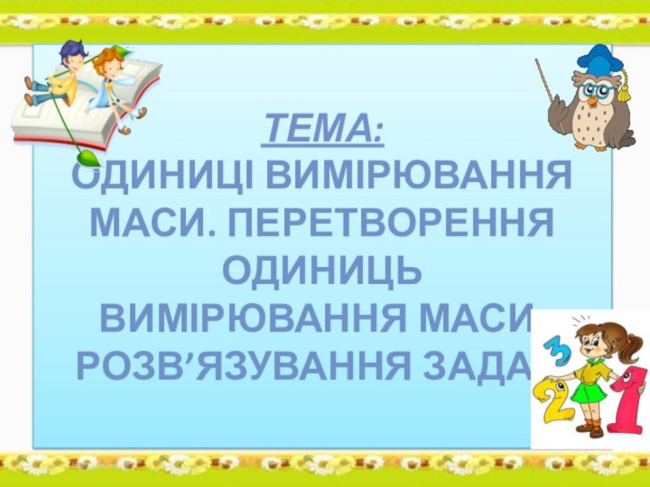 Тема:    Одиниці вимірювання маси. Перетворення одиниць вимірювання маси. Розв’язування задач.