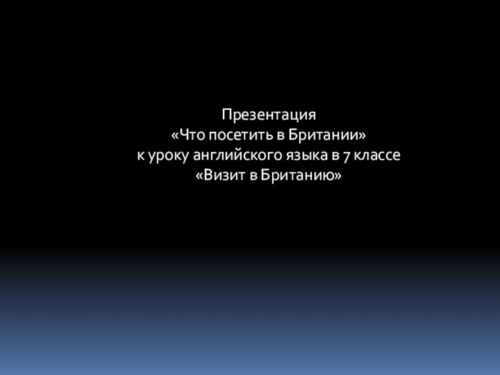 Презентация «Что посетить в Британии» к уроку английского языка в 7 классе «Визит в Британию»