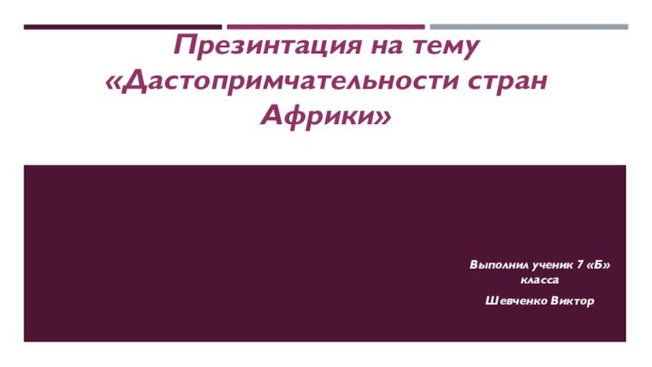 Презинтация на тему «Дастопримчательности стран Африки»Выполнил ученик 7 «Б» классаШевченко Виктор