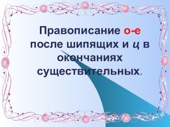 Презентация к уроку Правописание о-е после шипящих и ц в окончаниях имен существительных