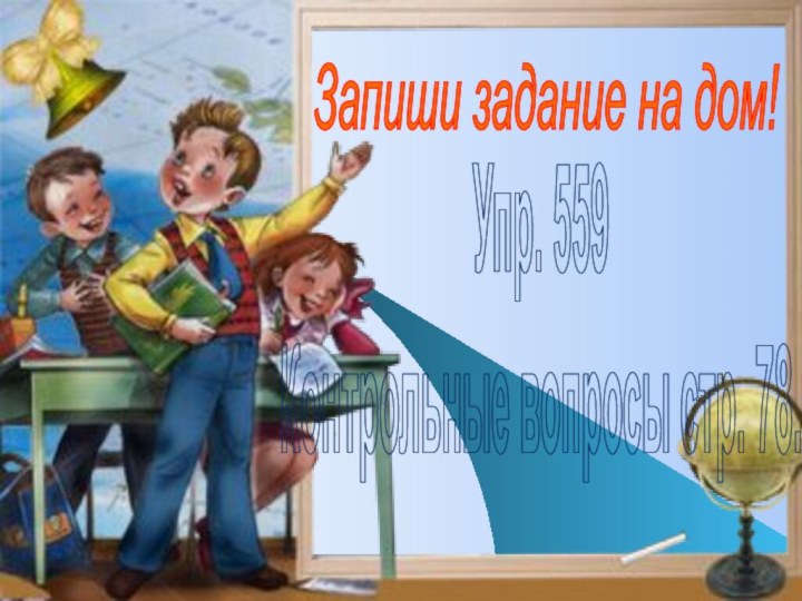 Запиши задание на дом! Упр. 559 Контрольные вопросы стр. 78.