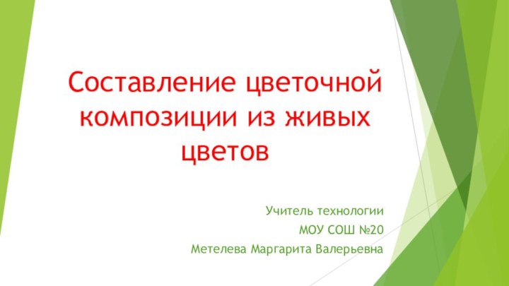 Составление цветочной композиции из живых цветовУчитель технологии МОУ СОШ №20 Метелева Маргарита Валерьевна