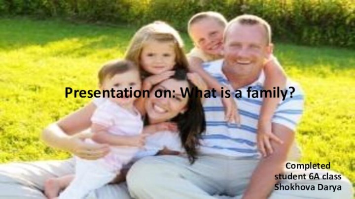 Presentation on: What is a family?Completed student 6A class Shokhova Darya