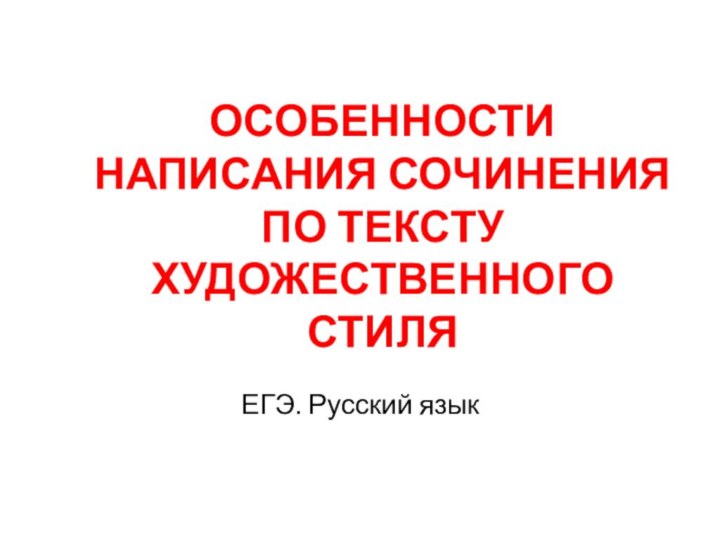 ОСОБЕННОСТИ НАПИСАНИЯ СОЧИНЕНИЯ ПО ТЕКСТУ ХУДОЖЕСТВЕННОГО СТИЛЯЕГЭ. Русский язык